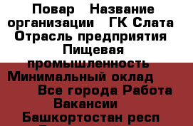 Повар › Название организации ­ ГК Слата › Отрасль предприятия ­ Пищевая промышленность › Минимальный оклад ­ 23 000 - Все города Работа » Вакансии   . Башкортостан респ.,Баймакский р-н